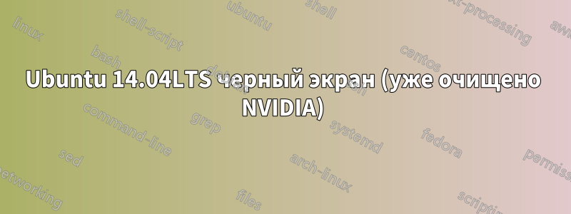 Ubuntu 14.04LTS черный экран (уже очищено NVIDIA)