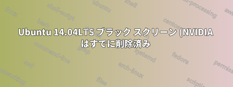 Ubuntu 14.04LTS ブラック スクリーン (NVIDIA はすでに削除済み)