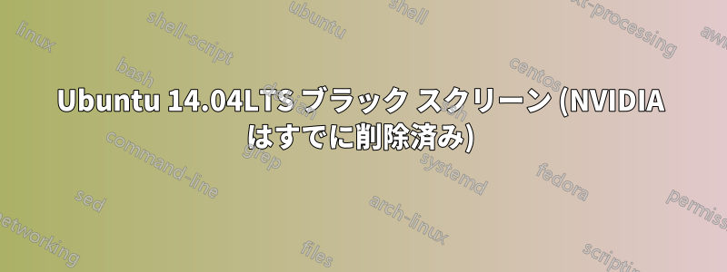Ubuntu 14.04LTS ブラック スクリーン (NVIDIA はすでに削除済み)