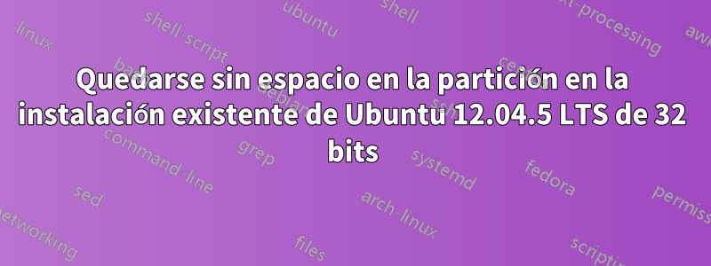 Quedarse sin espacio en la partición en la instalación existente de Ubuntu 12.04.5 LTS de 32 bits
