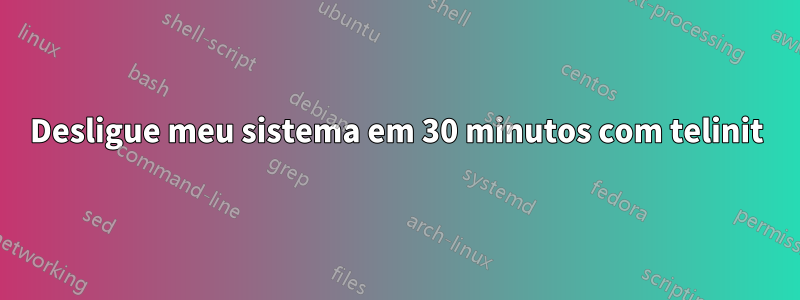 Desligue meu sistema em 30 minutos com telinit