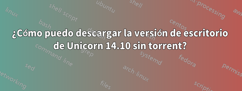 ¿Cómo puedo descargar la versión de escritorio de Unicorn 14.10 sin torrent?