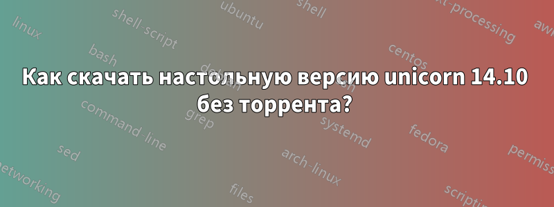 Как скачать настольную версию unicorn 14.10 без торрента?