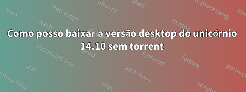 Como posso baixar a versão desktop do unicórnio 14.10 sem torrent