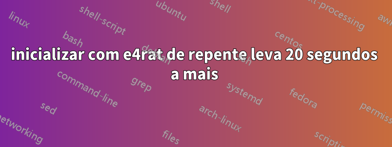 inicializar com e4rat de repente leva 20 segundos a mais