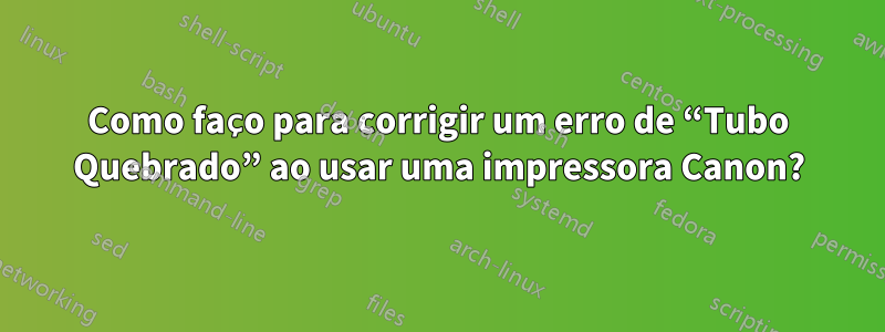 Como faço para corrigir um erro de “Tubo Quebrado” ao usar uma impressora Canon?