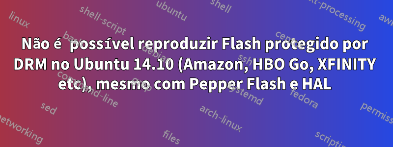 Não é possível reproduzir Flash protegido por DRM no Ubuntu 14.10 (Amazon, HBO Go, XFINITY etc), mesmo com Pepper Flash e HAL