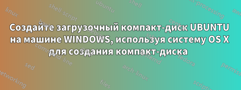 Создайте загрузочный компакт-диск UBUNTU на машине WINDOWS, используя систему OS X для создания компакт-диска 