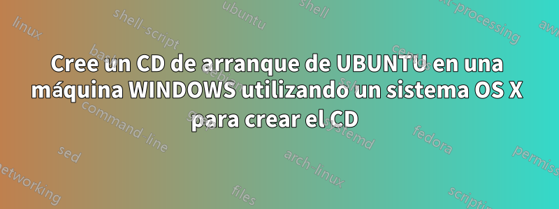 Cree un CD de arranque de UBUNTU en una máquina WINDOWS utilizando un sistema OS X para crear el CD 