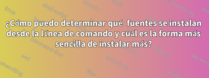 ¿Cómo puedo determinar qué fuentes se instalan desde la línea de comando y cuál es la forma más sencilla de instalar más?