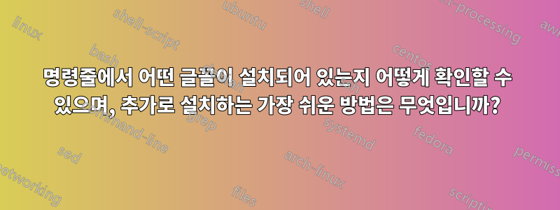 명령줄에서 어떤 글꼴이 설치되어 있는지 어떻게 확인할 수 있으며, 추가로 설치하는 가장 쉬운 방법은 무엇입니까?