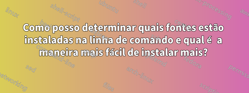 Como posso determinar quais fontes estão instaladas na linha de comando e qual é a maneira mais fácil de instalar mais?