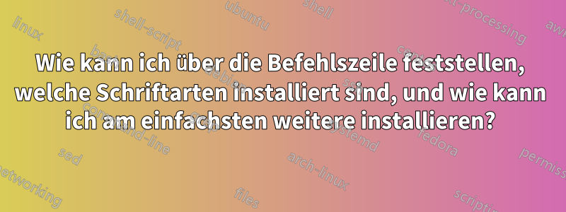 Wie kann ich über die Befehlszeile feststellen, welche Schriftarten installiert sind, und wie kann ich am einfachsten weitere installieren?