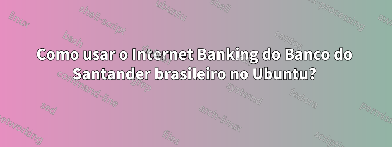 Como usar o Internet Banking do Banco do Santander brasileiro no Ubuntu?