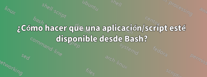 ¿Cómo hacer que una aplicación/script esté disponible desde Bash? 