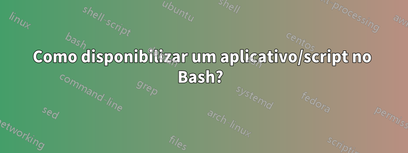 Como disponibilizar um aplicativo/script no Bash? 