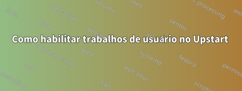 Como habilitar trabalhos de usuário no Upstart