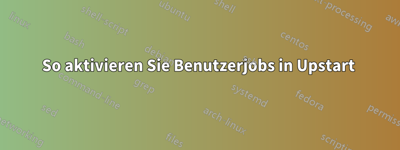 So aktivieren Sie Benutzerjobs in Upstart