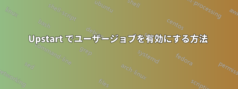 Upstart でユーザージョブを有効にする方法