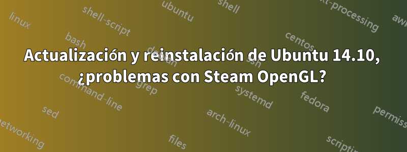 Actualización y reinstalación de Ubuntu 14.10, ¿problemas con Steam OpenGL?