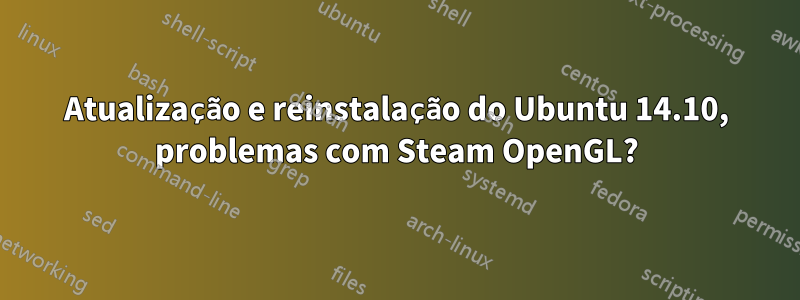 Atualização e reinstalação do Ubuntu 14.10, problemas com Steam OpenGL?