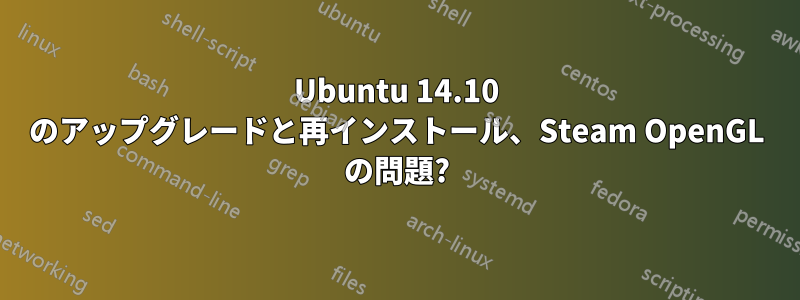 Ubuntu 14.10 のアップグレードと再インストール、Steam OpenGL の問題?