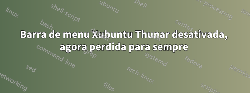 Barra de menu Xubuntu Thunar desativada, agora perdida para sempre