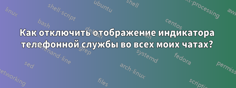 Как отключить отображение индикатора телефонной службы во всех моих чатах?