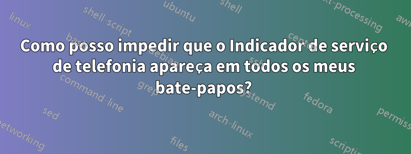 Como posso impedir que o Indicador de serviço de telefonia apareça em todos os meus bate-papos?