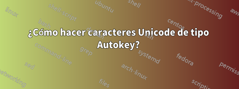 ¿Cómo hacer caracteres Unicode de tipo Autokey?