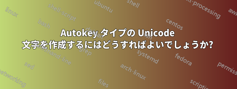 Autokey タイプの Unicode 文字を作成するにはどうすればよいでしょうか?