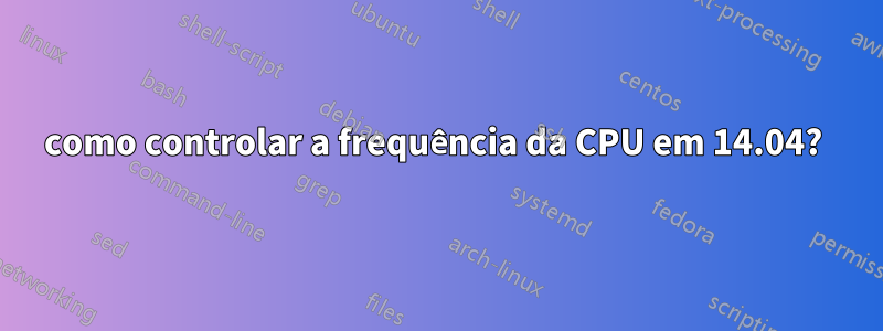 como controlar a frequência da CPU em 14.04? 