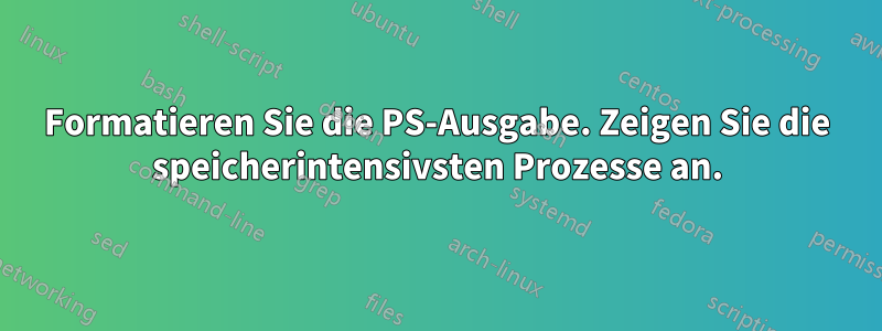 Formatieren Sie die PS-Ausgabe. Zeigen Sie die speicherintensivsten Prozesse an.