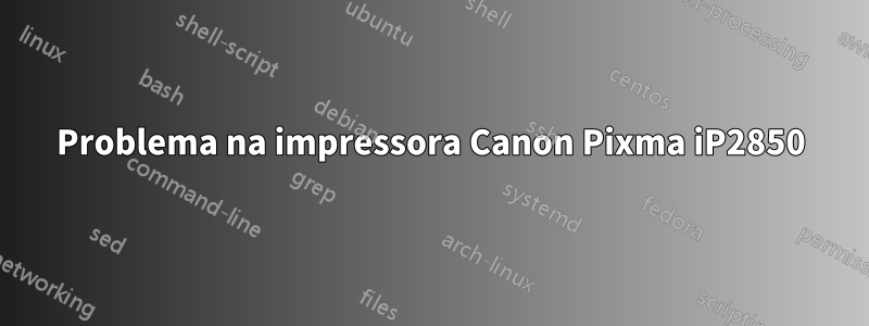 Problema na impressora Canon Pixma iP2850