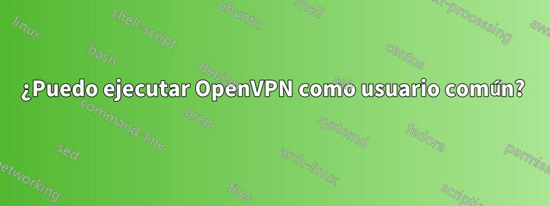 ¿Puedo ejecutar OpenVPN como usuario común?