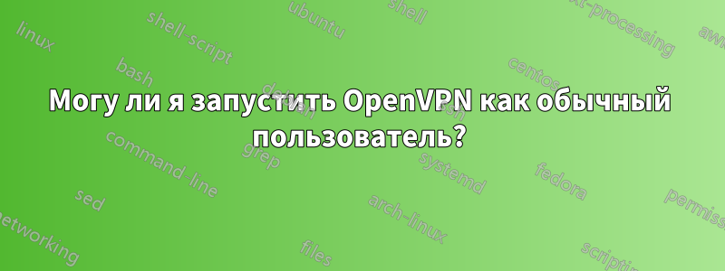 Могу ли я запустить OpenVPN как обычный пользователь?