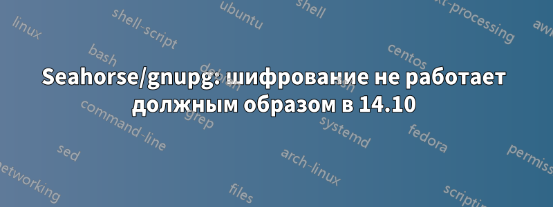 Seahorse/gnupg: шифрование не работает должным образом в 14.10