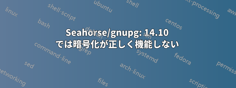 Seahorse/gnupg: 14.10 では暗号化が正しく機能しない