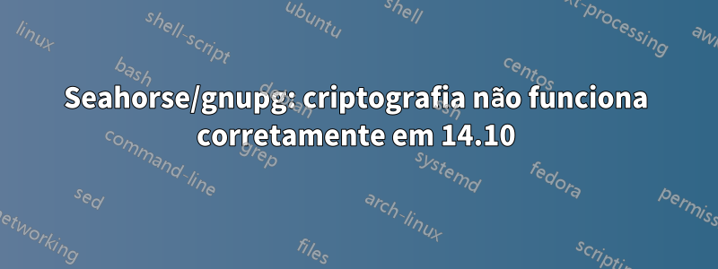 Seahorse/gnupg: criptografia não funciona corretamente em 14.10