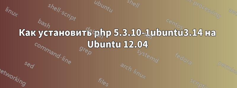 Как установить php 5.3.10-1ubuntu3.14 на Ubuntu 12.04