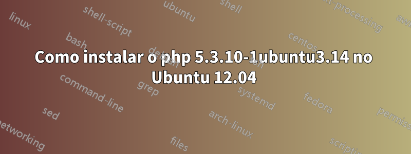 Como instalar o php 5.3.10-1ubuntu3.14 no Ubuntu 12.04