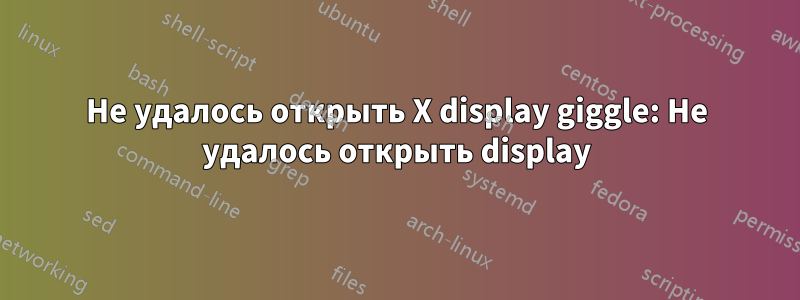 Не удалось открыть X display giggle: Не удалось открыть display