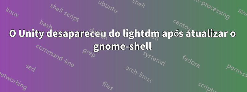 O Unity desapareceu do lightdm após atualizar o gnome-shell