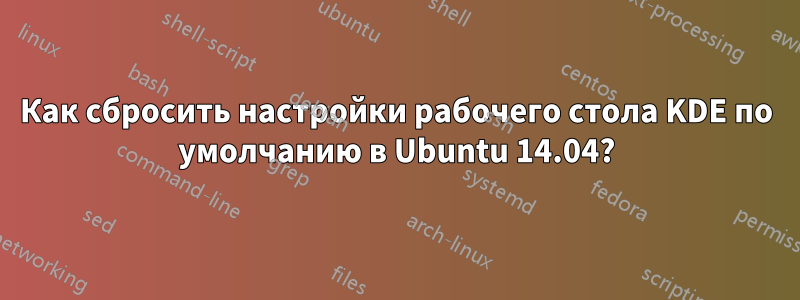 Как сбросить настройки рабочего стола KDE по умолчанию в Ubuntu 14.04?