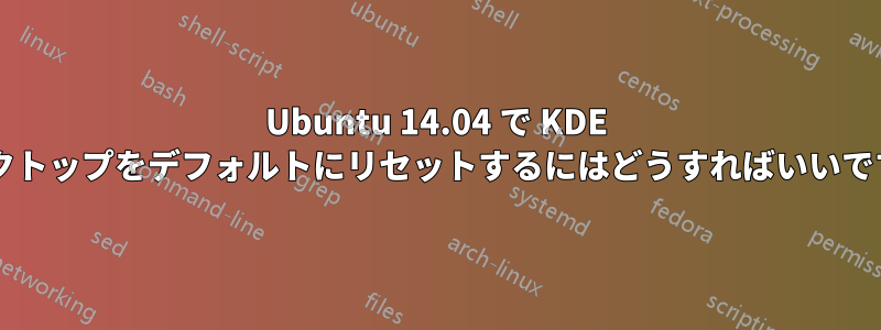 Ubuntu 14.04 で KDE デスクトップをデフォルトにリセットするにはどうすればいいですか?