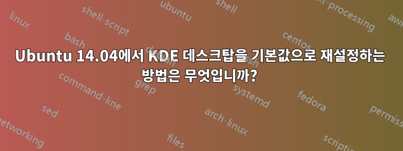 Ubuntu 14.04에서 KDE 데스크탑을 기본값으로 재설정하는 방법은 무엇입니까?