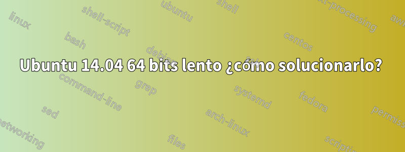 Ubuntu 14.04 64 bits lento ¿cómo solucionarlo?