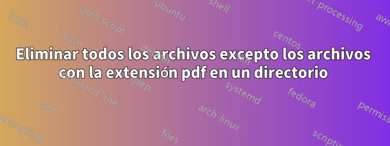 Eliminar todos los archivos excepto los archivos con la extensión pdf en un directorio