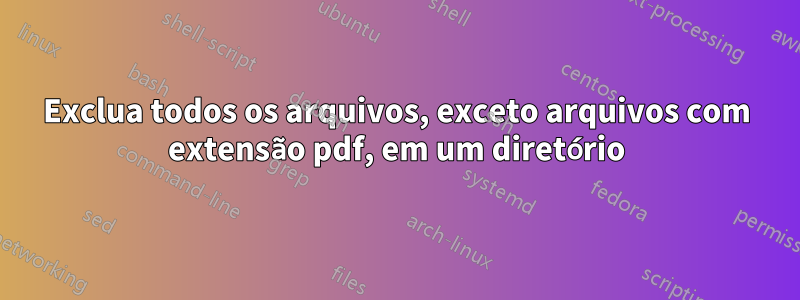 Exclua todos os arquivos, exceto arquivos com extensão pdf, em um diretório