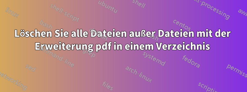 Löschen Sie alle Dateien außer Dateien mit der Erweiterung pdf in einem Verzeichnis